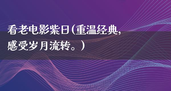 看老电影紫日(重温经典，感受岁月流转。)