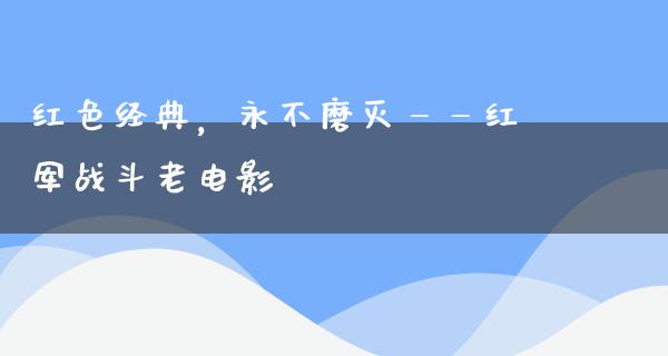 红色经典，永不磨灭——红军战斗老电影