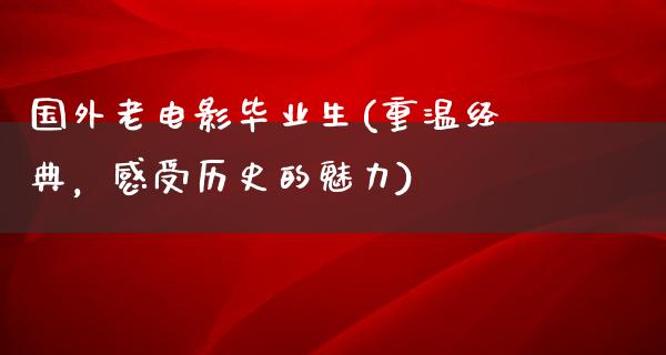 国外老电影毕业生(重温经典，感受历史的魅力)