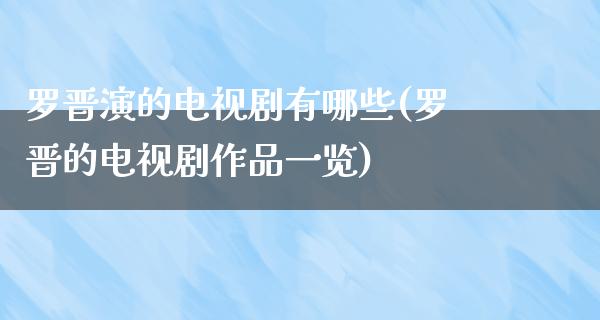 罗晋演的电视剧有哪些(罗晋的电视剧作品一览)