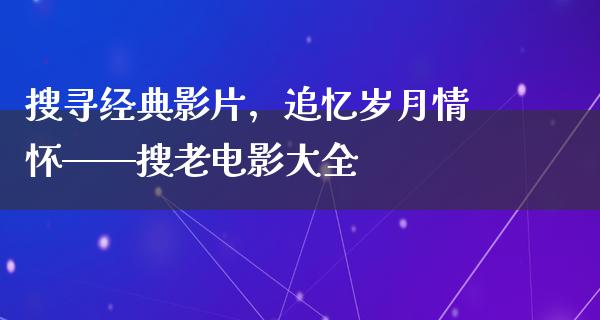 搜寻经典影片，追忆岁月情怀——搜老电影大全