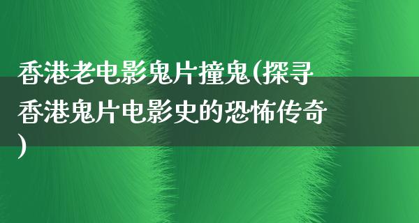 香港老电影鬼片撞鬼(探寻香港鬼片电影史的恐怖传奇)