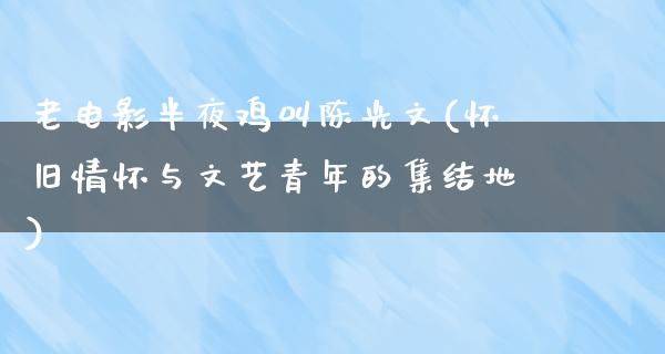 老电影半夜鸡叫陈光文(怀旧情怀与文艺青年的集结地)