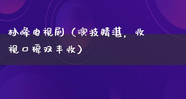 林峰电视剧（演技精湛，收视口碑双丰收）