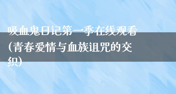 吸血鬼日记第一季在线观看(青春爱情与血族诅咒的交织)