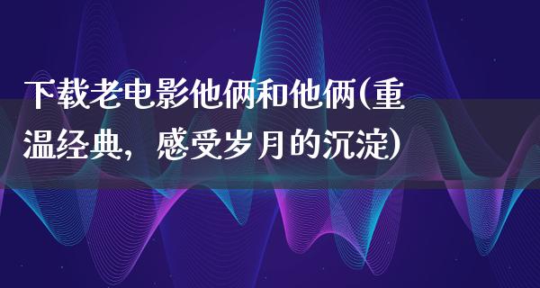 下载老电影他俩和他俩(重温经典，感受岁月的沉淀)