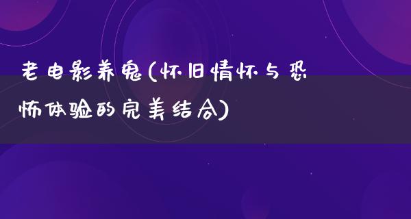 老电影养鬼(怀旧情怀与恐怖体验的完美结合)