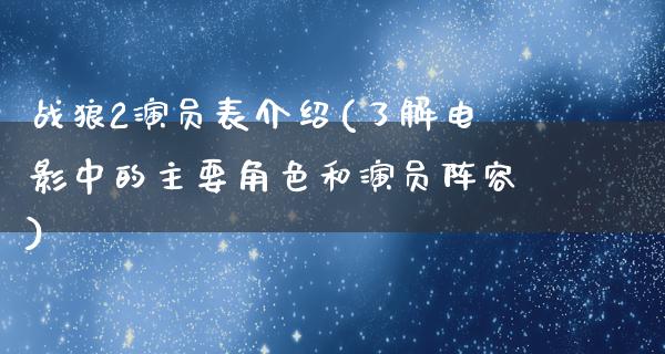 战狼2演员表介绍(了解电影中的主要角色和演员阵容)