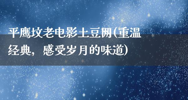 平鹰坟老电影土豆网(重温经典，感受岁月的味道)