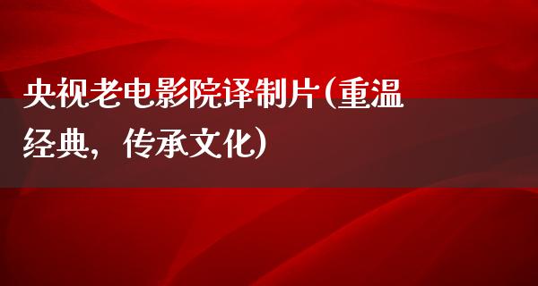 央视老电影院译制片(重温经典，传承文化)