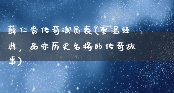 薛仁贵传奇演员表(重温经典，品味历史名将的传奇故事)