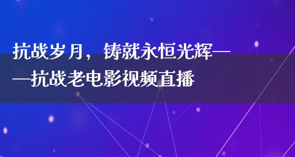 抗战岁月，铸就永恒光辉——抗战老电影视频直播