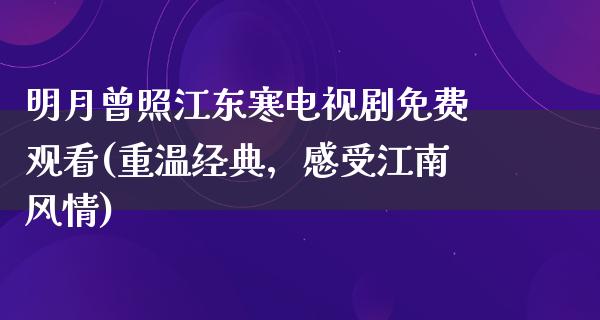 明月曾照江东寒电视剧免费观看(重温经典，感受江南风情)