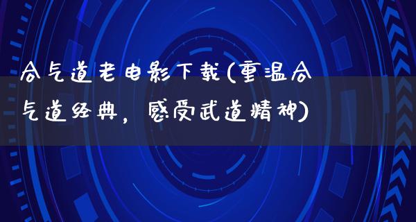 合气道老电影下载(重温合气道经典，感受武道精神)