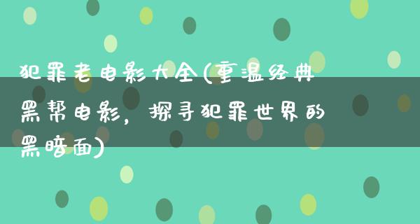 犯罪老电影大全(重温经典黑帮电影，探寻犯罪世界的黑暗面)