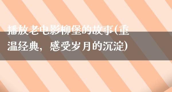 播放老电影柳堡的故事(重温经典，感受岁月的沉淀)