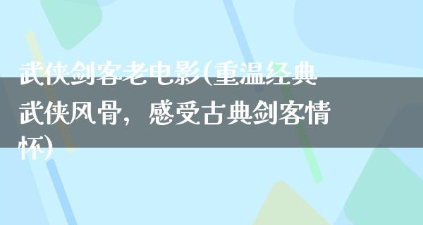 武侠剑客老电影(重温经典武侠风骨，感受古典剑客情怀)