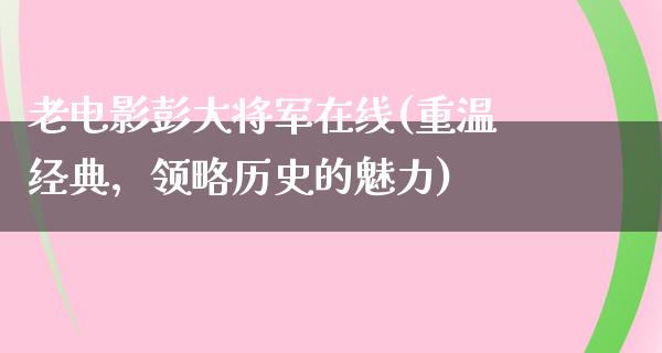 老电影彭大将军在线(重温经典，领略历史的魅力)