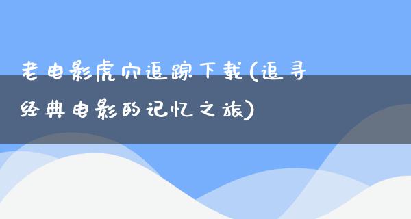 老电影虎穴追踪下载(追寻经典电影的记忆之旅)