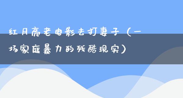 红月亮老电影去打妻子（一场家庭暴力的残酷现实）