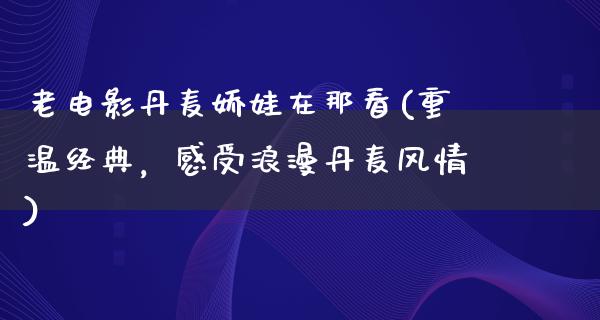 老电影丹麦娇娃在那看(重温经典，感受浪漫丹麦风情)