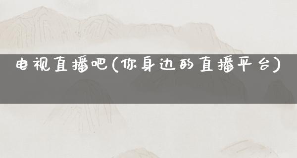 电视直播吧(你身边的直播平台)