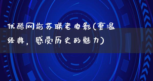 优酷网前苏联老电影(重温经典，感受历史的魅力)