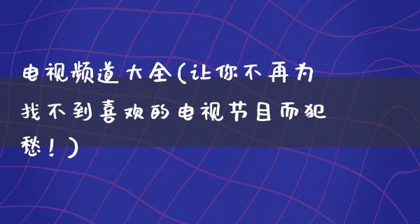 电**道大全(让你不再为找不到喜欢的电视节目而犯愁！)