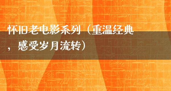 怀旧老电影系列（重温经典，感受岁月流转）