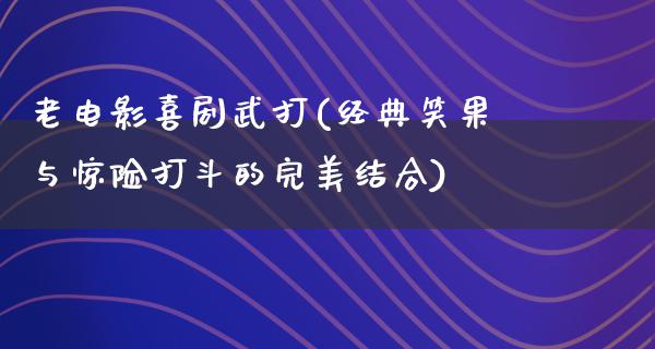 老电影喜剧武打(经典笑果与惊险打斗的完美结合)