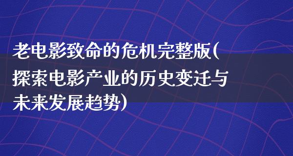 老电影致命的危机完整版(探索电影产业的历史变迁与未来发展趋势)