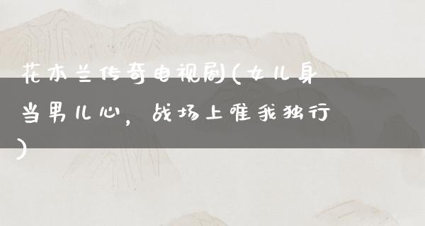 花木兰传奇电视剧(女儿身当男儿心，战场上唯我独行)