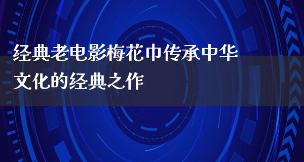 经典老电影梅花巾传承中华文化的经典之作