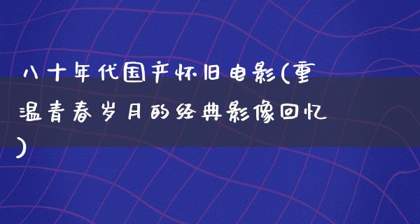 八十年代国产怀旧电影(重温青春岁月的经典影像回忆)