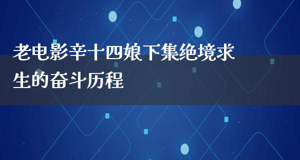 老电影辛十四娘下集绝境求生的奋斗历程