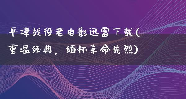 平津战役老电影迅雷下载(重温经典，缅怀革命先烈)