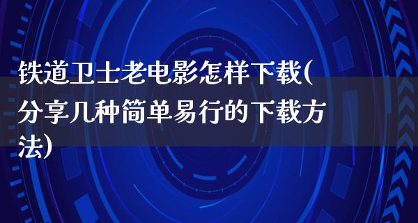 铁道卫士老电影怎样下载(分享几种简单易行的下载方法)