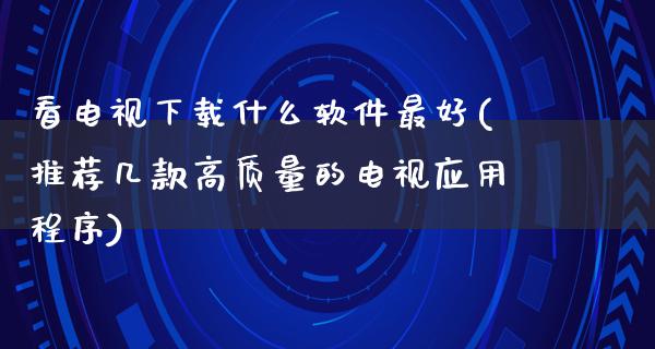 看电视下载什么软件最好(推荐几款高质量的电视应用程序)