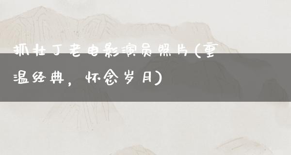 抓壮丁老电影演员照片(重温经典，怀念岁月)