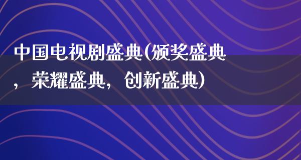 中国电视剧盛典(颁奖盛典，荣耀盛典，创新盛典)