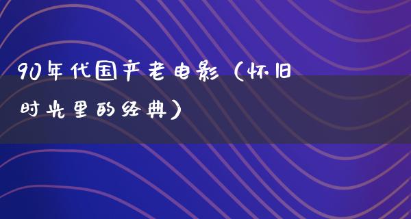 90年代国产老电影（怀旧时光里的经典）