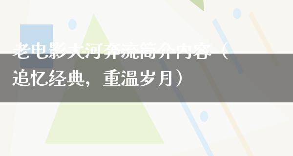 老电影大河奔流简介内容（追忆经典，重温岁月）