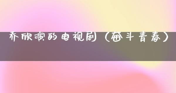 乔欣演的电视剧（奋斗青春）