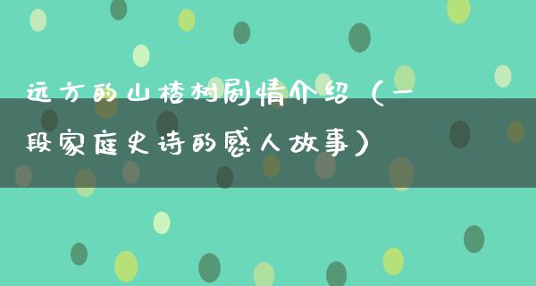 远方的山楂树剧情介绍（一段家庭史诗的感人故事）