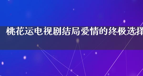 桃花运电视剧结局爱情的终极选择