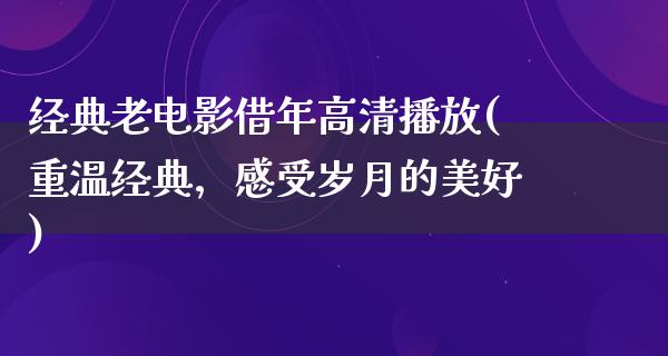 经典老电影借年高清播放(重温经典，感受岁月的美好)