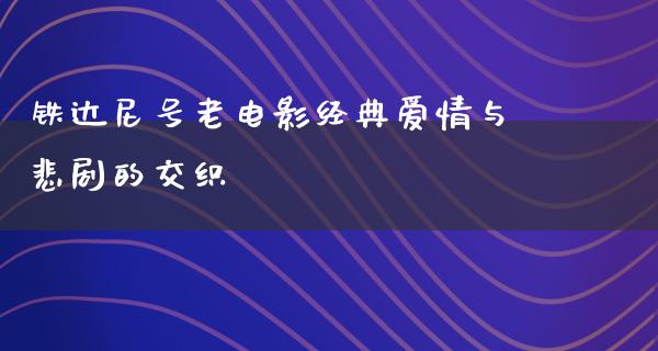 铁达尼号老电影经典爱情与悲剧的交织