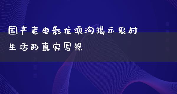 国产老电影龙须沟揭示农村生活的真实写照