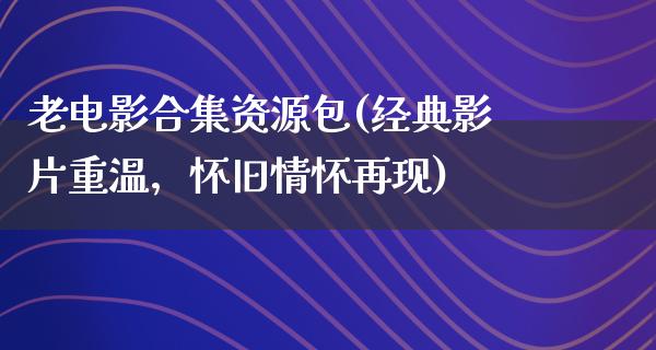 老电影合集资源包(经典影片重温，怀旧情怀再现)