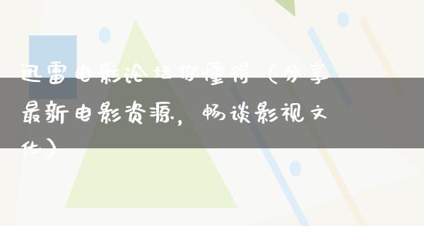 迅雷电影论坛你懂得（分享最新电影资源，畅谈影视文化）